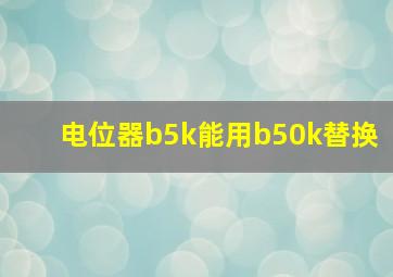 电位器b5k能用b50k替换