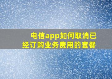 电信app如何取消已经订购业务费用的套餐