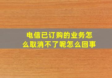 电信已订购的业务怎么取消不了呢怎么回事