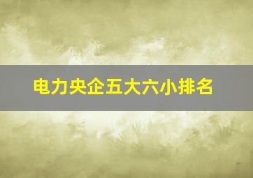 电力央企五大六小排名