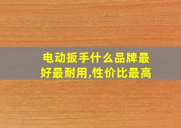 电动扳手什么品牌最好最耐用,性价比最高