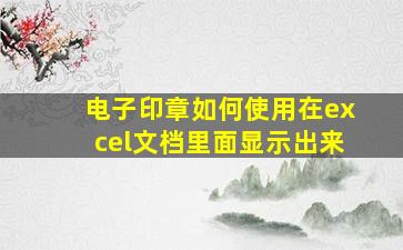 电子印章如何使用在excel文档里面显示出来