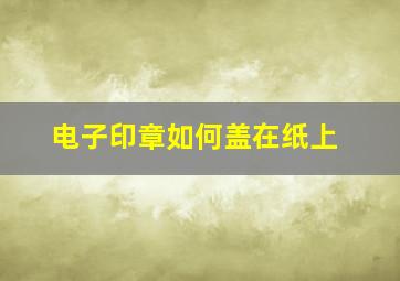 电子印章如何盖在纸上