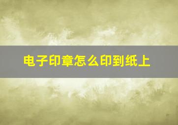 电子印章怎么印到纸上