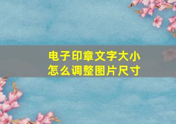 电子印章文字大小怎么调整图片尺寸