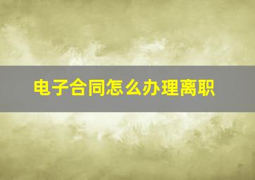 电子合同怎么办理离职