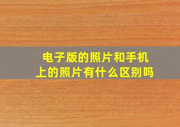 电子版的照片和手机上的照片有什么区别吗