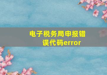 电子税务局申报错误代码error