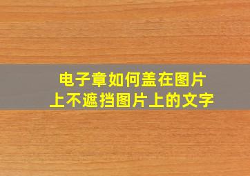 电子章如何盖在图片上不遮挡图片上的文字