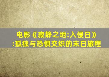 电影《寂静之地:入侵日》:孤独与恐惧交织的末日旅程