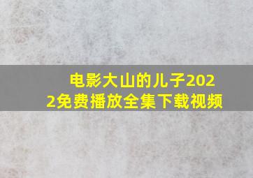 电影大山的儿子2022免费播放全集下载视频