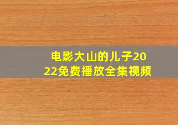 电影大山的儿子2022免费播放全集视频