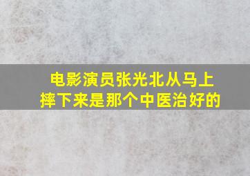 电影演员张光北从马上摔下来是那个中医治好的