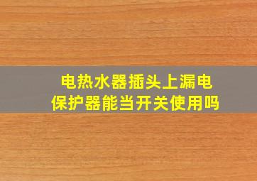 电热水器插头上漏电保护器能当开关使用吗