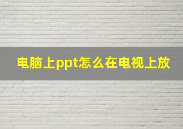 电脑上ppt怎么在电视上放