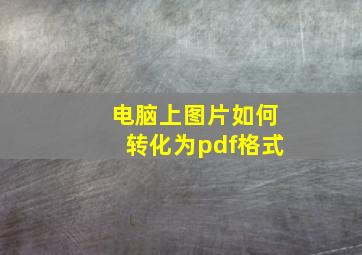 电脑上图片如何转化为pdf格式