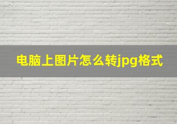 电脑上图片怎么转jpg格式