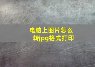 电脑上图片怎么转jpg格式打印