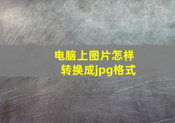 电脑上图片怎样转换成jpg格式