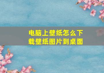 电脑上壁纸怎么下载壁纸图片到桌面