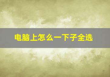 电脑上怎么一下子全选