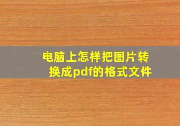 电脑上怎样把图片转换成pdf的格式文件