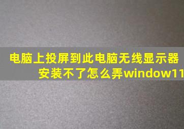 电脑上投屏到此电脑无线显示器安装不了怎么弄window11