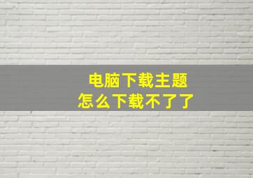 电脑下载主题怎么下载不了了