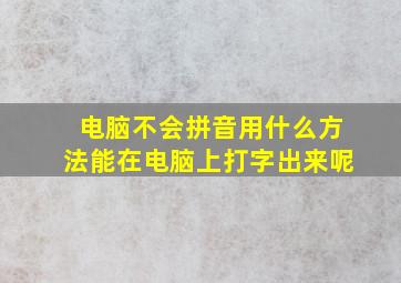 电脑不会拼音用什么方法能在电脑上打字出来呢