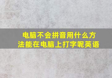 电脑不会拼音用什么方法能在电脑上打字呢英语