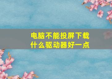 电脑不能投屏下载什么驱动器好一点