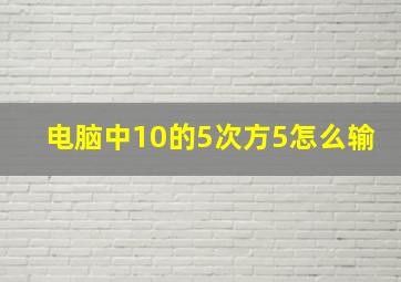 电脑中10的5次方5怎么输