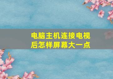 电脑主机连接电视后怎样屏幕大一点