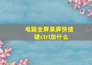 电脑全屏录屏快捷键ctrl加什么