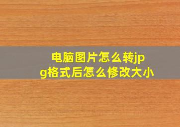 电脑图片怎么转jpg格式后怎么修改大小