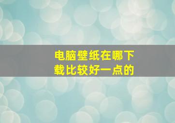 电脑壁纸在哪下载比较好一点的