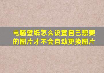 电脑壁纸怎么设置自己想要的图片才不会自动更换图片