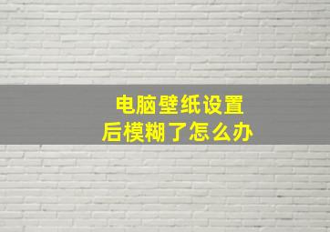 电脑壁纸设置后模糊了怎么办