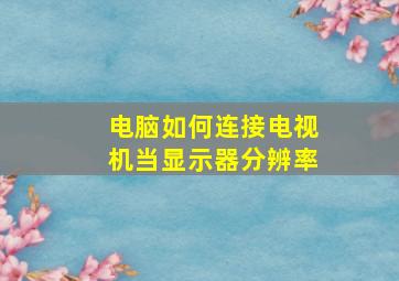 电脑如何连接电视机当显示器分辨率