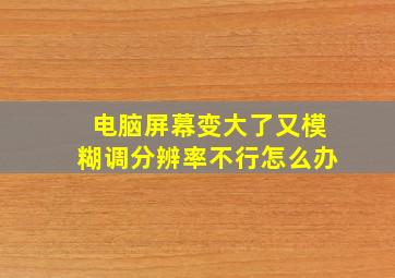 电脑屏幕变大了又模糊调分辨率不行怎么办