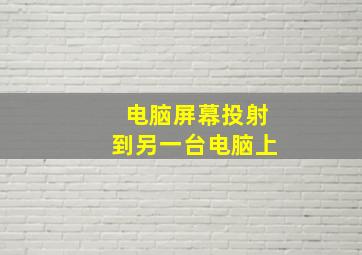 电脑屏幕投射到另一台电脑上