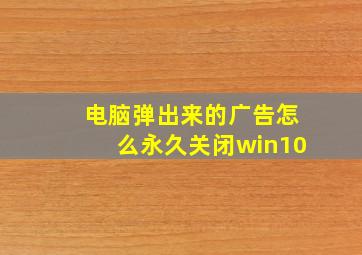 电脑弹出来的广告怎么永久关闭win10