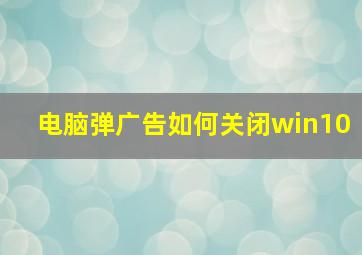 电脑弹广告如何关闭win10