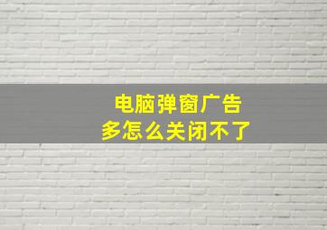 电脑弹窗广告多怎么关闭不了