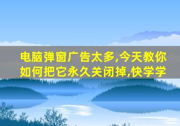 电脑弹窗广告太多,今天教你如何把它永久关闭掉,快学学