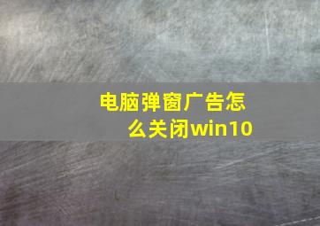 电脑弹窗广告怎么关闭win10