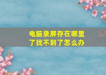 电脑录屏存在哪里了找不到了怎么办