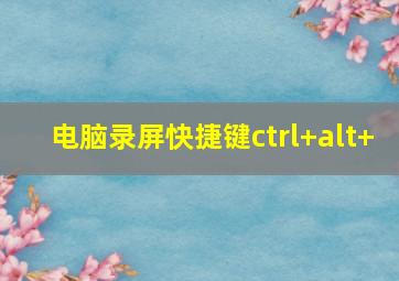 电脑录屏快捷键ctrl+alt+