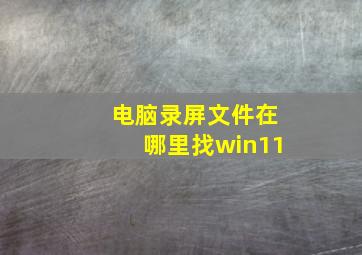 电脑录屏文件在哪里找win11