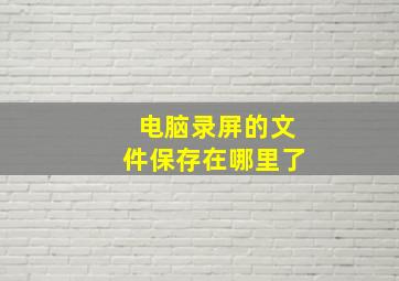 电脑录屏的文件保存在哪里了